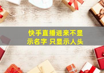 快手直播进来不显示名字 只显示人头